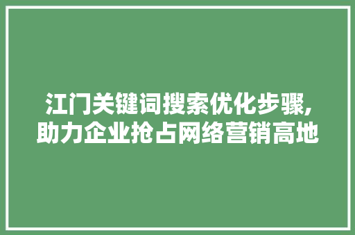 江门关键词搜索优化步骤,助力企业抢占网络营销高地