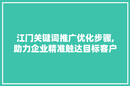 江门关键词推广优化步骤,助力企业精准触达目标客户