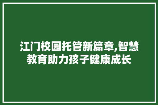 江门校园托管新篇章,智慧教育助力孩子健康成长