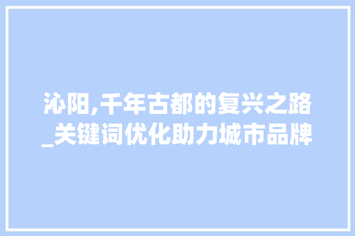 沁阳,千年古都的复兴之路_关键词优化助力城市品牌崛起