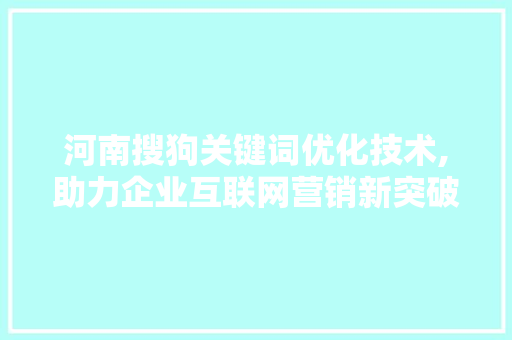 河南搜狗关键词优化技术,助力企业互联网营销新突破