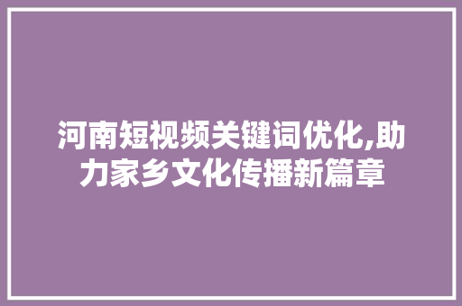河南短视频关键词优化,助力家乡文化传播新篇章