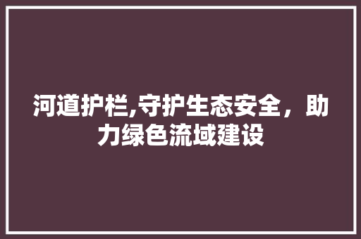 河道护栏,守护生态安全，助力绿色流域建设