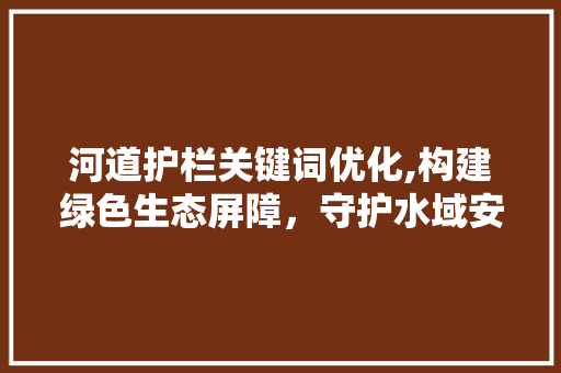 河道护栏关键词优化,构建绿色生态屏障，守护水域安全