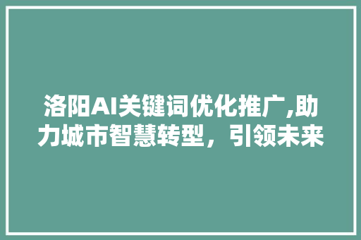 洛阳AI关键词优化推广,助力城市智慧转型，引领未来科技发展
