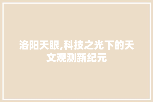 洛阳天眼,科技之光下的天文观测新纪元