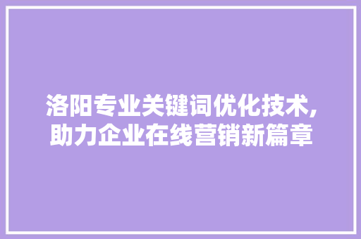 洛阳专业关键词优化技术,助力企业在线营销新篇章