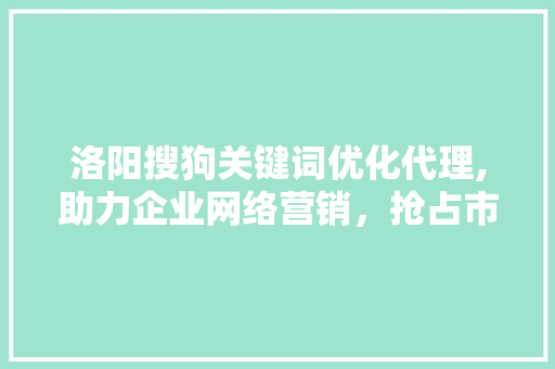 洛阳搜狗关键词优化代理,助力企业网络营销，抢占市场先机