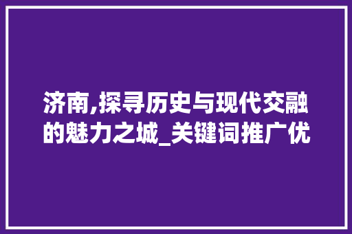 济南,探寻历史与现代交融的魅力之城_关键词推广优化步骤分析