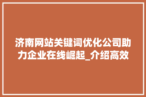 济南网站关键词优化公司助力企业在线崛起_介绍高效SEO步骤