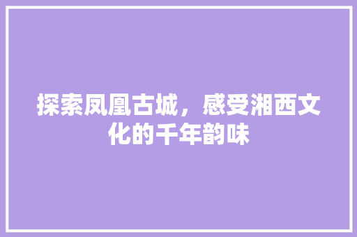探索凤凰古城，感受湘西文化的千年韵味