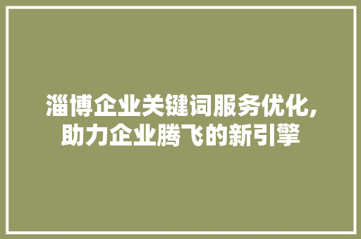 淄博企业关键词服务优化,助力企业腾飞的新引擎
