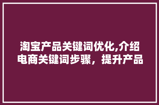 淘宝产品关键词优化,介绍电商关键词步骤，提升产品曝光与转化率
