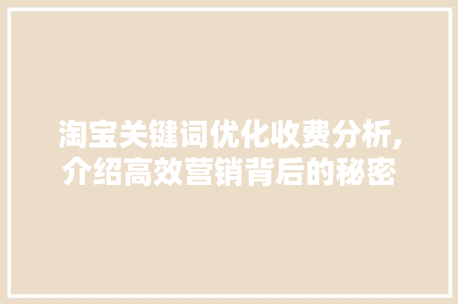淘宝关键词优化收费分析,介绍高效营销背后的秘密