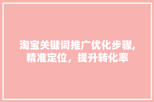 淘宝关键词推广优化步骤,精准定位，提升转化率