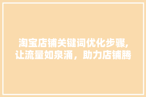 淘宝店铺关键词优化步骤,让流量如泉涌，助力店铺腾飞