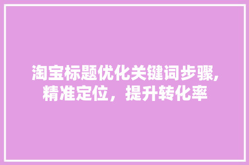 淘宝标题优化关键词步骤,精准定位，提升转化率