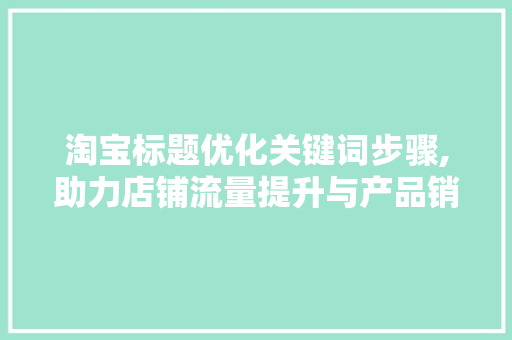 淘宝标题优化关键词步骤,助力店铺流量提升与产品销量增长
