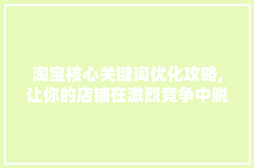 淘宝核心关键词优化攻略,让你的店铺在激烈竞争中脱颖而出