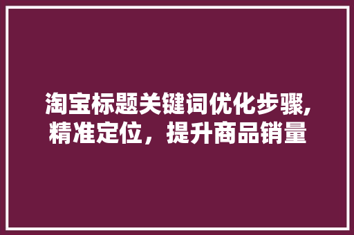 淘宝标题关键词优化步骤,精准定位，提升商品销量