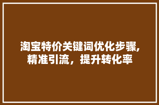 淘宝特价关键词优化步骤,精准引流，提升转化率