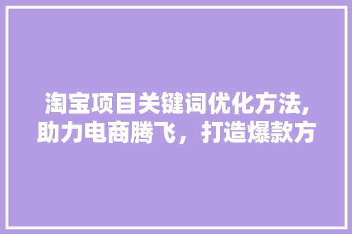 淘宝项目关键词优化方法,助力电商腾飞，打造爆款方法