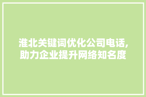 淮北关键词优化公司电话,助力企业提升网络知名度