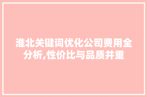 淮北关键词优化公司费用全分析,性价比与品质并重