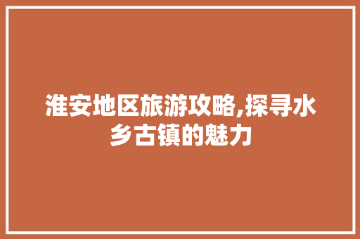 淮安地区旅游攻略,探寻水乡古镇的魅力