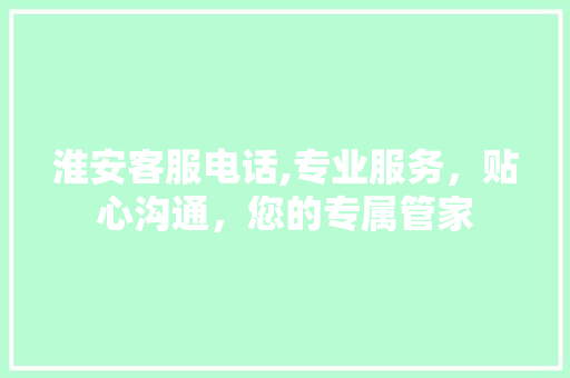 淮安客服电话,专业服务，贴心沟通，您的专属管家