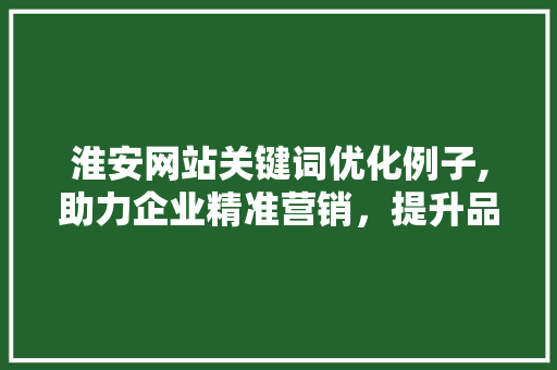淮安网站关键词优化例子,助力企业精准营销，提升品牌影响力
