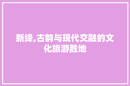 新绛,古韵与现代交融的文化旅游胜地
