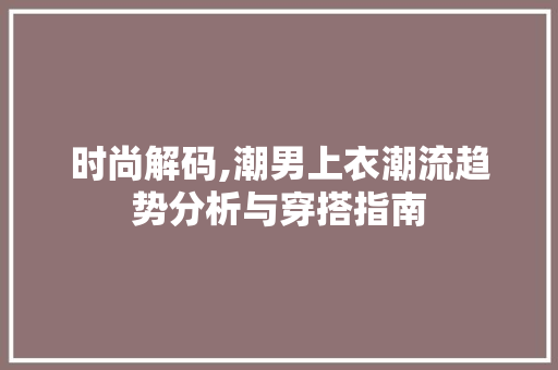 时尚解码,潮男上衣潮流趋势分析与穿搭指南