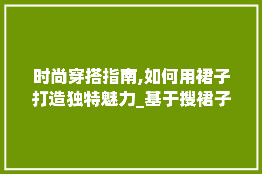 时尚穿搭指南,如何用裙子打造独特魅力_基于搜裙子衣服关键词的优化步骤