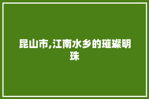 昆山市,江南水乡的璀璨明珠