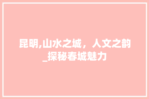 昆明,山水之城，人文之韵_探秘春城魅力