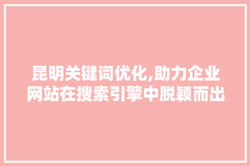 昆明关键词优化,助力企业网站在搜索引擎中脱颖而出