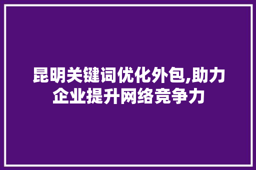 昆明关键词优化外包,助力企业提升网络竞争力