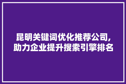 昆明关键词优化推荐公司,助力企业提升搜索引擎排名，抢占市场先机