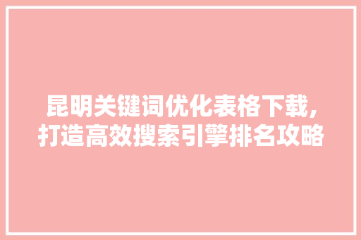 昆明关键词优化表格下载,打造高效搜索引擎排名攻略