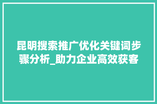 昆明搜索推广优化关键词步骤分析_助力企业高效获客