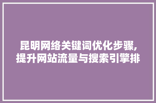 昆明网络关键词优化步骤,提升网站流量与搜索引擎排名的方法