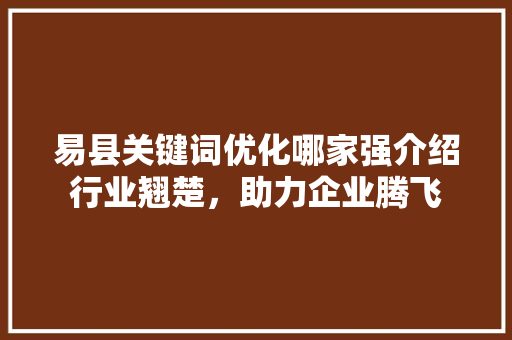 易县关键词优化哪家强介绍行业翘楚，助力企业腾飞
