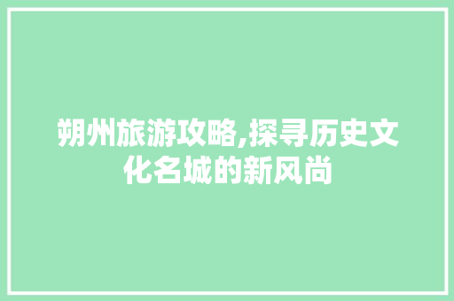 朔州旅游攻略,探寻历史文化名城的新风尚