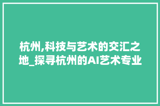 杭州,科技与艺术的交汇之地_探寻杭州的AI艺术专业