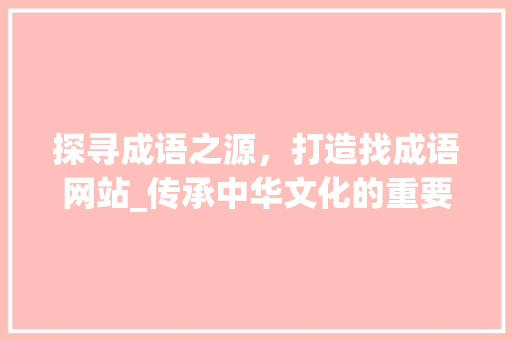 探寻成语之源，打造找成语网站_传承中华文化的重要平台