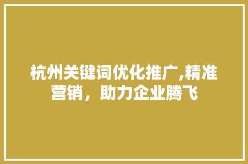 杭州关键词优化推广,精准营销，助力企业腾飞