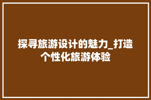 探寻旅游设计的魅力_打造个性化旅游体验