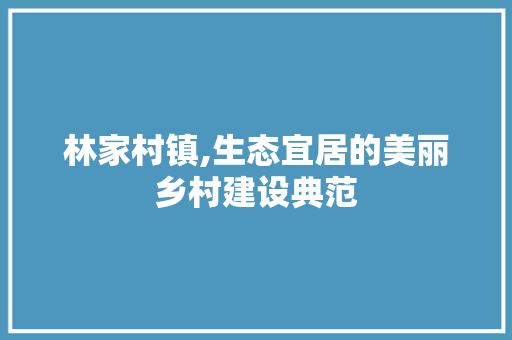 林家村镇,生态宜居的美丽乡村建设典范