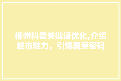 柳州抖音关键词优化,介绍城市魅力，引爆流量密码